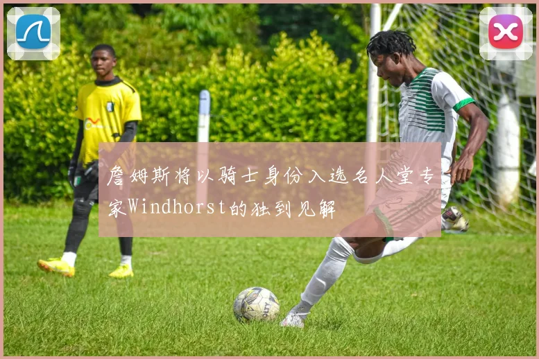 詹姆斯将以骑士身份入选名人堂专家Windhorst的独到见解