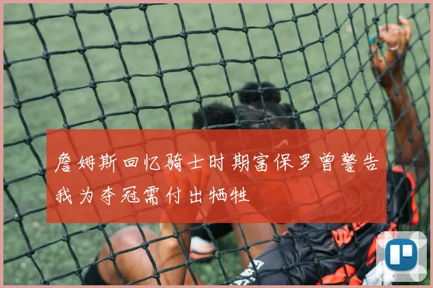 詹姆斯回忆骑士时期富保罗曾警告我为夺冠需付出牺牲