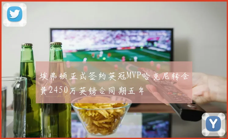 埃弗顿正式签约英冠MVP哈克尼转会费2450万英镑合同期五年