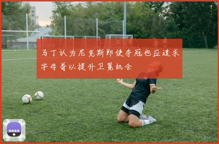 马丁认为尼克斯即使夺冠也应追求字母哥以提升卫冕机会