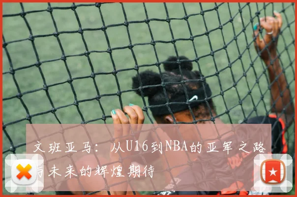文班亚马：从U16到NBA的亚军之路与未来的辉煌期待