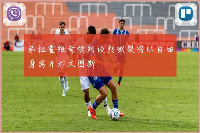 弗拉霍维奇续约谈判破裂将以自由身离开尤文图斯