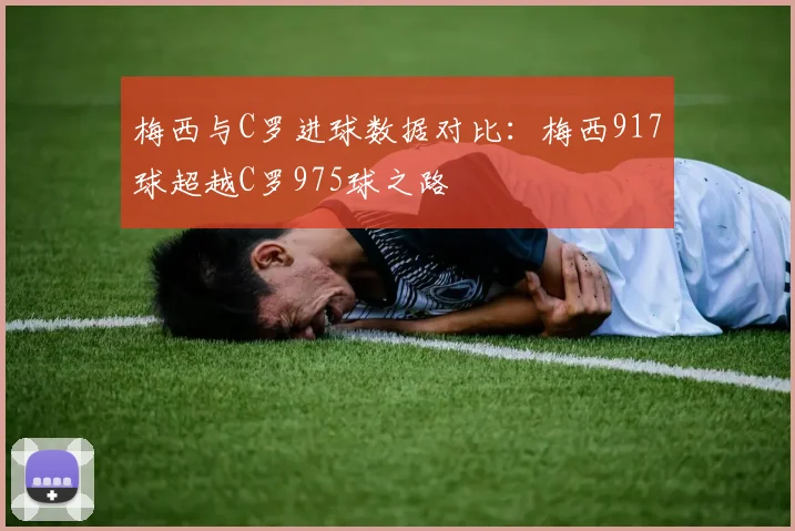 梅西与C罗进球数据对比：梅西917球超越C罗975球之路