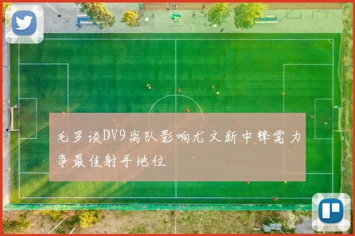 毛罗谈DV9离队影响尤文新中锋需力争最佳射手地位