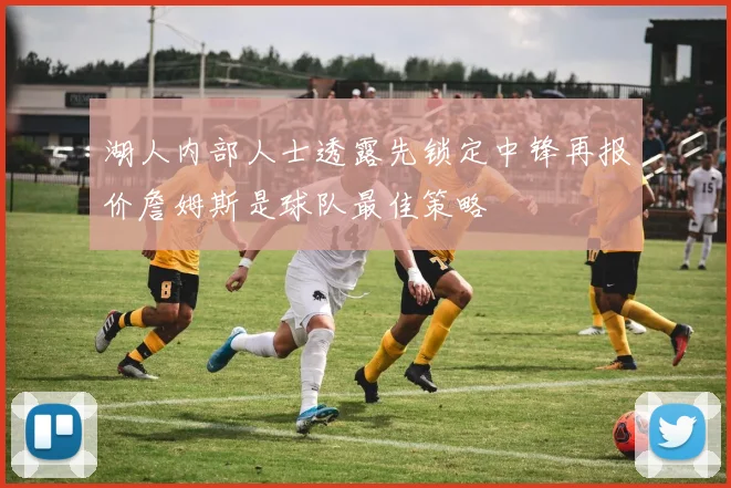 湖人内部人士透露先锁定中锋再报价詹姆斯是球队最佳策略