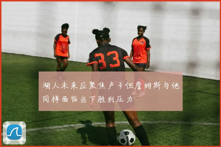 湖人未来应聚焦卢卡但詹姆斯与他同样面临当下胜利压力